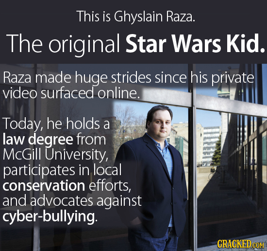 This is Ghyslain Raza. The original Star Wars Kid. Raza made huge strides since his private video surfaced online. Today, he holds a law degree from M