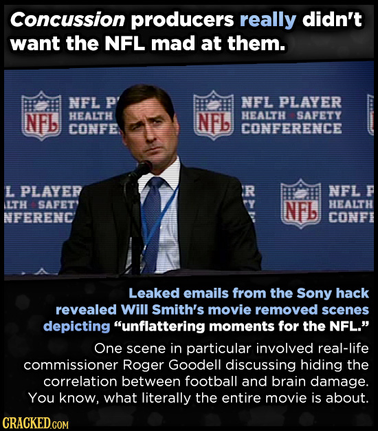 Concussion producers really didn't want the NFL mad at them. NFL P NFL PLAYER NFb HEALTH NFb HEALTH SAFETY CONFE CONFERENCE L PLAYER R NFL P LTH SAFET NFb HEALTH NFERENC CONFI Leaked emails from the Sony hack revealed Will Smith's movie removed scenes depicting unflattering moments for the NFL.