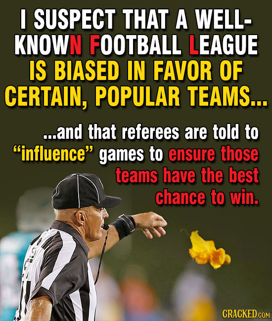 I SUSPECT THAT A WELL- KNOWN FOOTBALL LEAGUE IS BIASED IN FAVOR OF CERTAIN, POPULAR TEAMS... ...and that referees are told to influence games to ens