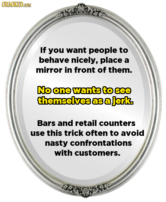GRACKEDCON If you want people to behave nicely, place a mirror in front of them. No one wants to see themselves as a jerk. Bars and retail counters us