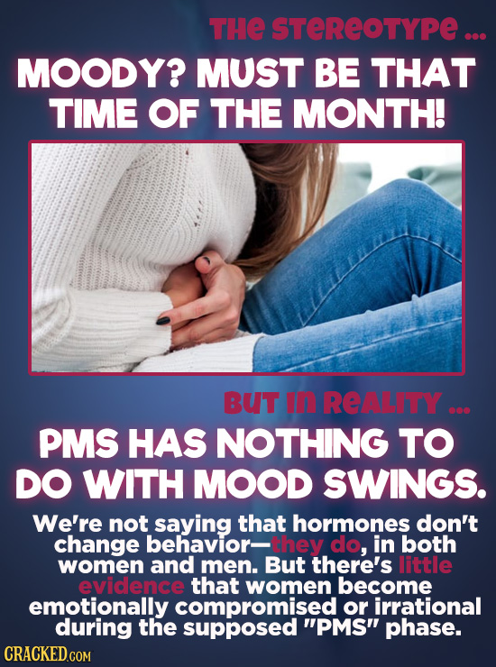 THE STEREOTYPE ... MOODY? MUST BE THAT TIME OF THE MONTH! BUT In REALITY... PMS HAS NOTHING TO DO WITH MOOD SWINGS. We're not saying that hormones don