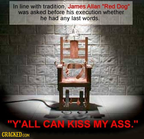 In line with tradition, James Allan Red Dog was asked before his execution whether he had any last words. Y'ALL CAN KISS MY ASS. 