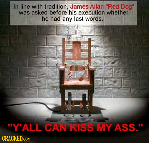In line with tradition, James Allan Red Dog was asked before his execution whether he had any last words. Y'ALL CAN KISS MY ASS.
