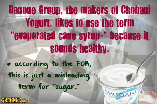 Danone Group, the makers of Chobani Yogurt, likes to use the term evaporated cane syrup* because it sounds heaithy. according to the FDA, this is jus