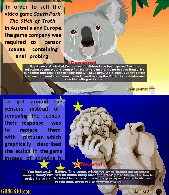 In order to sell the video game South Park: The Stick of Truth in Australia and Europe, the game company was required to censor scenes containing anal