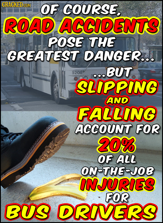 GRACKEDCOM OF COURSE. ROAD ACCIDENTS POSE THE GREATEST DANGER... ..BUT 5208 SLIPPING AND FALLING ACCOUNT FOR 20% OF ALL ON-THE-JOB INJURIES FOR BUS DR