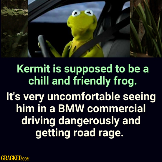 Kermit is supposed to be a chill and friendly frog. It's very uncomfortable seeing him in a BMW commercial driving dangerously and getting road rage.