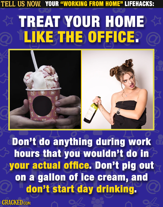 TELL US NOW. YOUR WORKING FROM HOME LIFEHACKS: TREAT YOUR HOME LIKE THE OFFICE. Don't do anything during work hours that you wouldn't do in your act