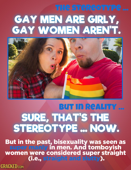 THE STEREOTYPE ... GAY MEN ARE GIRLY, GAY WOMEN AREN'T. BUT In REALITY ... SURE, THAT'S THE STEREOTYPE ... NOW. But in the past, bisexuality was seen