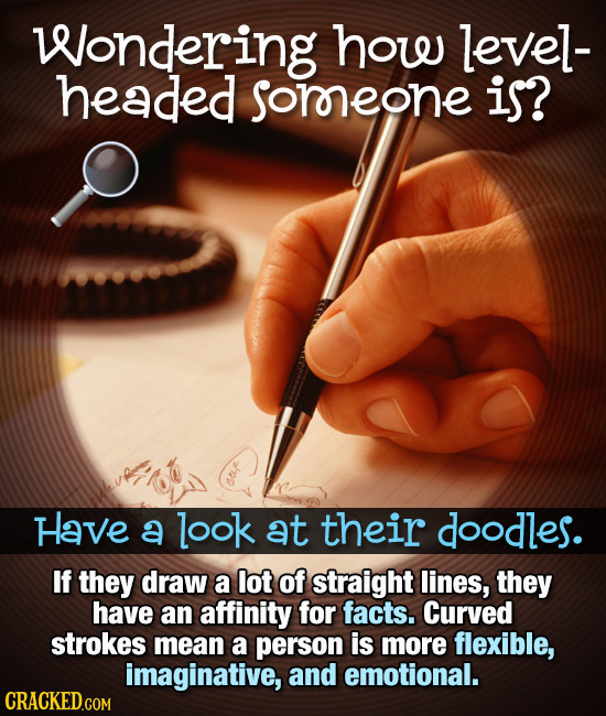 Wondering how level- headed soreone is? Have a look at their doodles. If they draw a lot of straight lines, they have an affinity for facts. Curved st