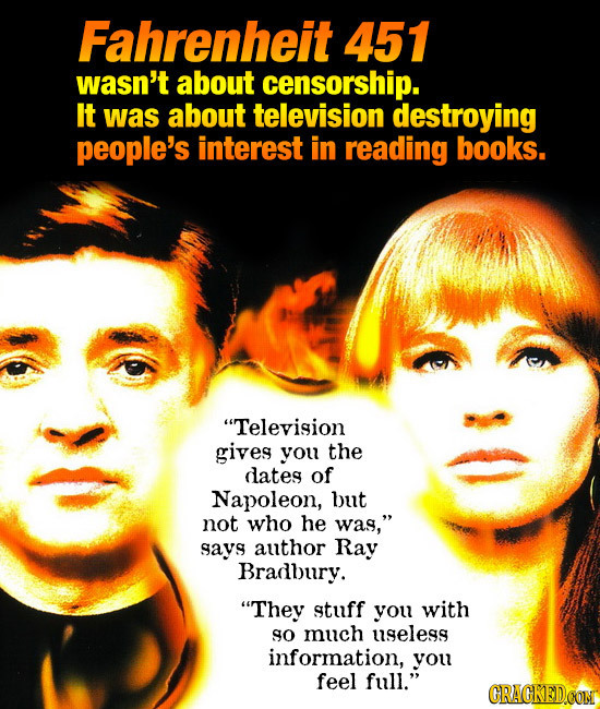 Fahrenheit 451 wasn't about censorship. It was about television destroying people's interest in reading books. Television gives you the dates of Napo