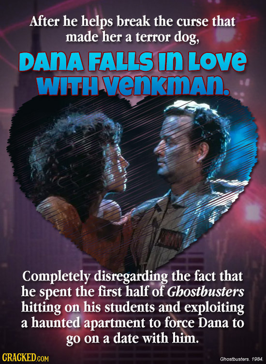 After he helps break the curse that made her a terror dog, DANA FALLS in LOVE WITH venkman. Completely disregarding the fact that he spent the first h