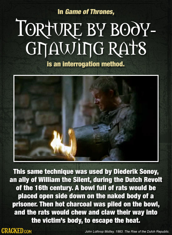 In Game of Thrones, TORTURE BY BOoy- GNAWING RAt is an interrogation method. This same technique was used by Diederik Sonoy, an ally of William the Si