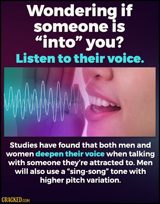 Wondering if someone is into you? Listen to their voice. Wuwm Studies have found that both men and women deepen their voice when talking with someon