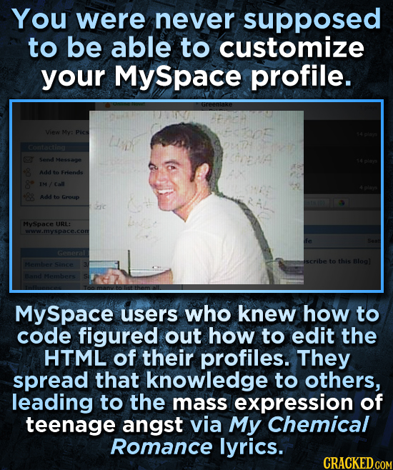 You were never supposed to be able to customize your Myspace profile. Greenlake View My: Pics Contacting Send Message Add to Frends /Call Add to Group