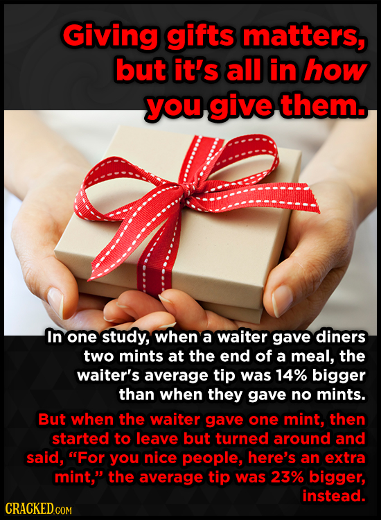 Giving gifts matters, but it's all in how you give them. In one study, when a waiter gave diners two mints at the end of a meal, the waiter's average