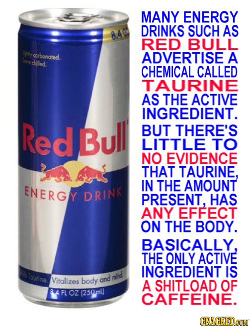MANY ENERGY DRINKS SUCH AS 840 RED BULL T4y corbonated. ADVERTISE A Saeve chled CHEMICAL CALLED TAURINE AS THE ACTIVE INGREDIENT. Red Bull BUT THERE'S