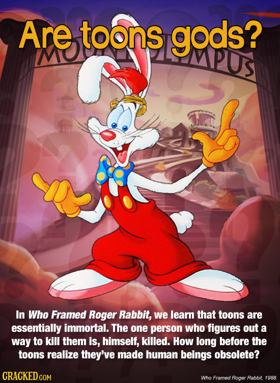 Are toons gods? MO PUs In Who Framed Roger Rabbit, we learn that toons are essentially immortal. The one person who figures out a way to kill them is,