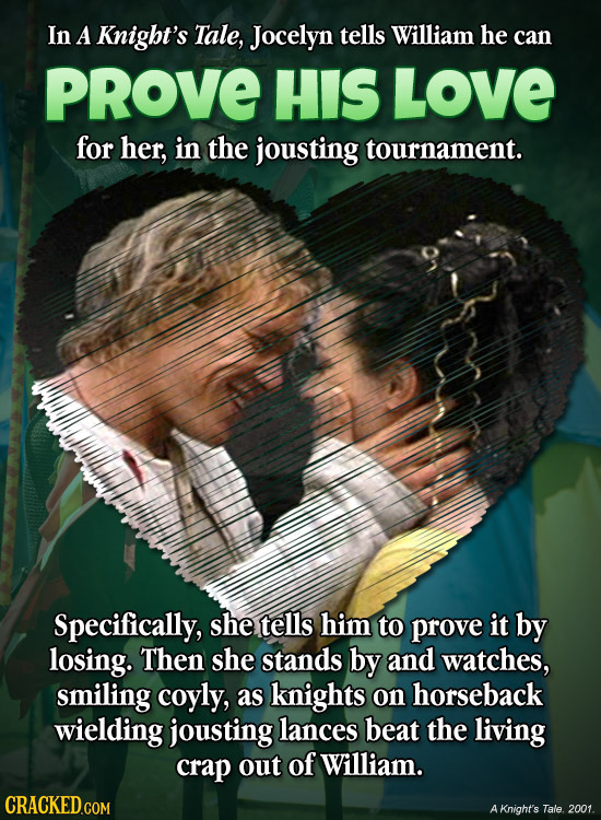 In A Knigbt's Tale, Jocelyn tells William he can PROVE HIS LOVE for her, in the jousting tournament. Specifically, she tells him to prove it by losing