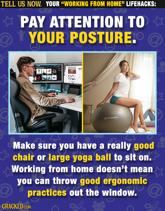 TELL US NOW. YOUR WORKING FROM HOME LIFEHACKS: PAY ATTENTION TO YOUR POSTURE.S YUNMA Make sure you have a really good chair or large yoga ball to si