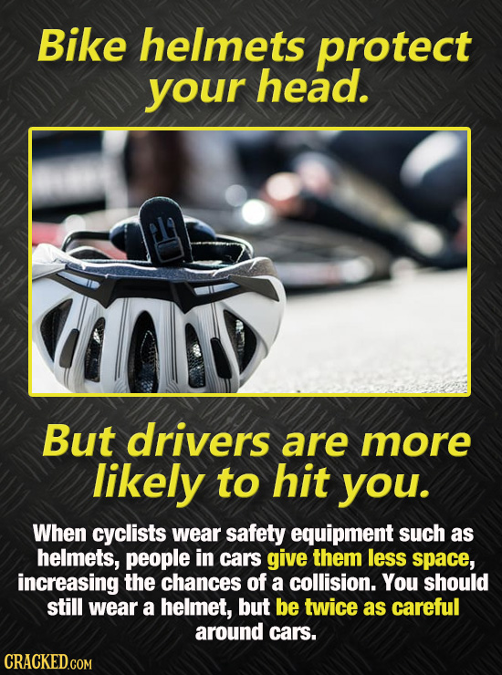 Bike helmets protect your head. But drivers are more likely to hit you. When cyclists wear safety equipment such as helmets, people in cars give them