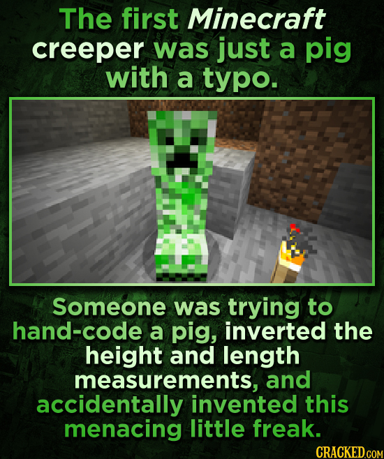 The first Minecraft creeper was just a pig with a typo. Someone was trying to hand-code a pig, inverted the height and length measurements, and accide