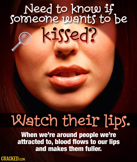 Need to know if soreone wants to be kissed? Watch their lips. When we're around people we're attracted to, blood flows to our lips and makes them full