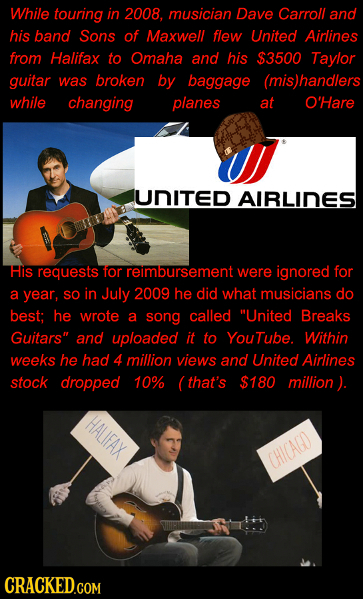 While touring in 2008, musician Dave Carroll and his band Sons of Maxwell flew United Airlines from Halifax to Omaha and his $3500 Taylor guitar was b