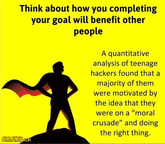 Think about how you completing your goal will benefit other people A quantitative analysis of teenage hackers found that a majority of them were motiv
