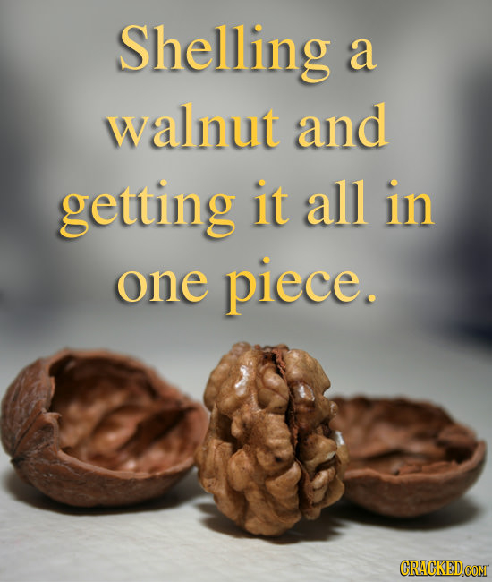 Shelling a walnut and getting it all in one piece.
