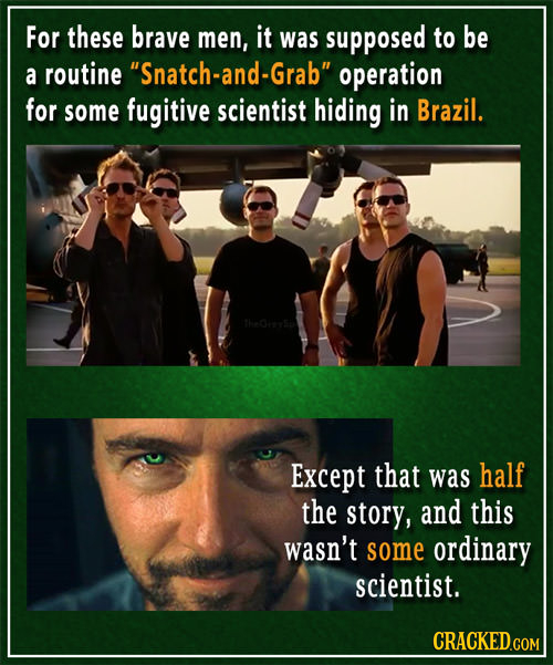 For these brave men, it was supposed to be a routine Snatch-and-Grab operation for some fugitive scientist hiding in Brazil. Except that was half th