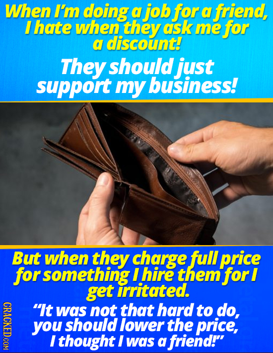 When I'm doing a job for a friend, I hate when they ask me for a discount! They should just support my business! But when they charge full price for s