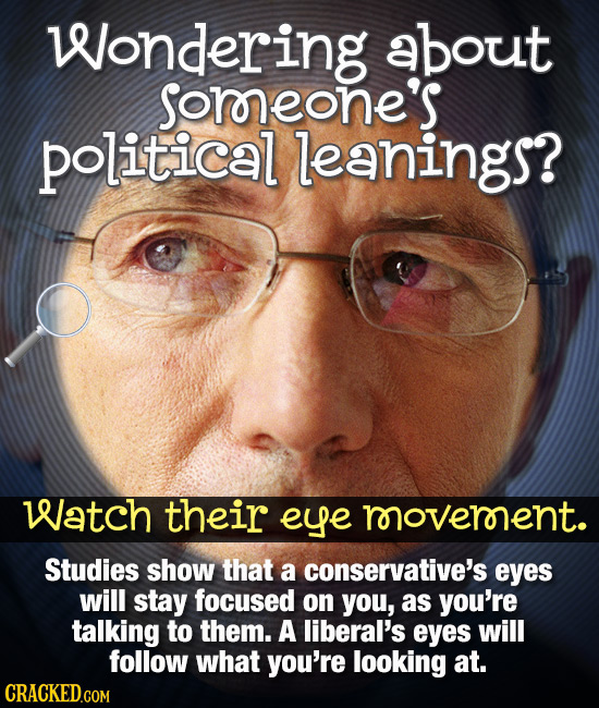 Wondering about Sorneone's political leanings? Watch their eye rooveronent. Studies show that a conservative's eyes will stay focused on you, as you'r