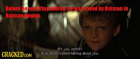 Before he wes King Jenrey, he was saved by Batman in Batman Begins. It's you. isn't it? Everybody's been talking about you.