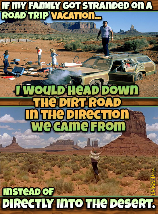 IF MY FAMILY GOT STRANDED on A ROAD TRIP VACATION.. WOULD HEAD DOWn THE DIRT ROAD In THE DIRECTION we cAme FRom INSTEAD OF DIRECTLY INTO THE Desert. C