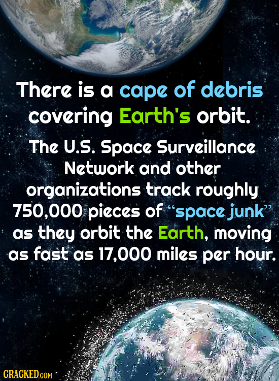 There is a cape of debris covering Earth's orbit. The U.S. Space Surveillance Network and other organizations track roughly 750,000 pieces of space ju