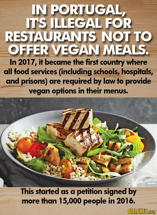 IN PORTUGAL, IT'S ILLEGAL FOR RESTAURANTS NOT TO OFFER VEGAN MEALS. In 2017, it became the first country where all food services (including schools, h