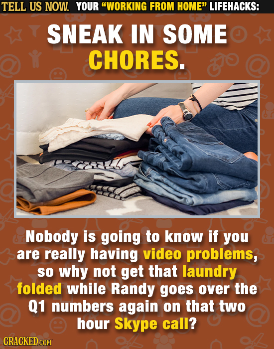 TELL US NOW. YOUR WORKING FROM HOME LIFEHACKS: SNEAK IN SOME CHORES. Nobody is going to know if you are really having video problems, SO why not get