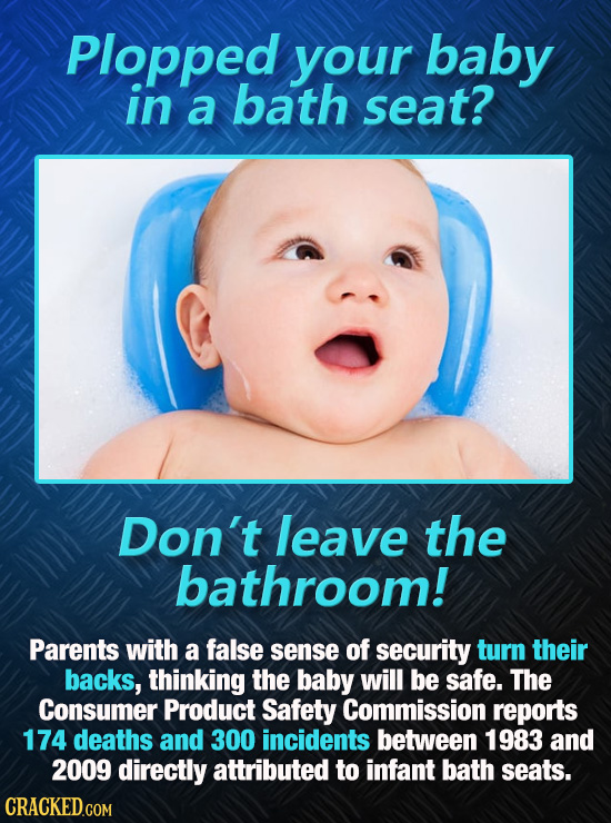 Plopped your baby in a bath seat? Don't leave the bathroom! Parents with a false sense of security turn their backs, thinking the baby will be safe. T