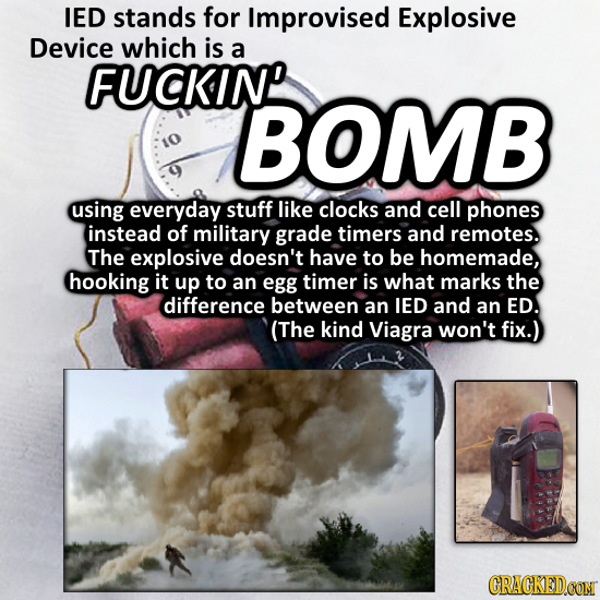IED stands for Improvised Explosive Device which is a FUCKIN BOMB using everyday stuff like clocks and cell phones instead of military grade timers an