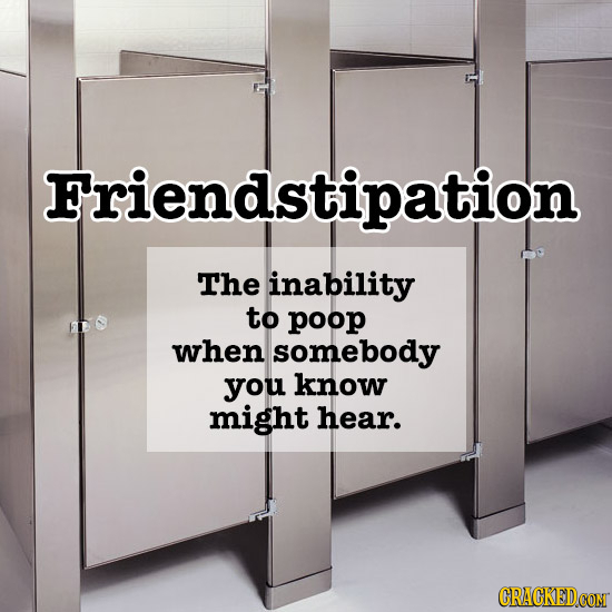 Friendstipation The inability to poop when somebody you know might hear. CRACKED COMT 