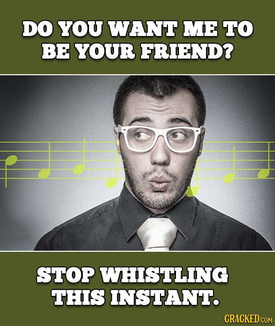 DO YOU WANT ME TO BE YOUR FRIEND? STOP WHISTLING THIS INSTANT. CRACKED COM 