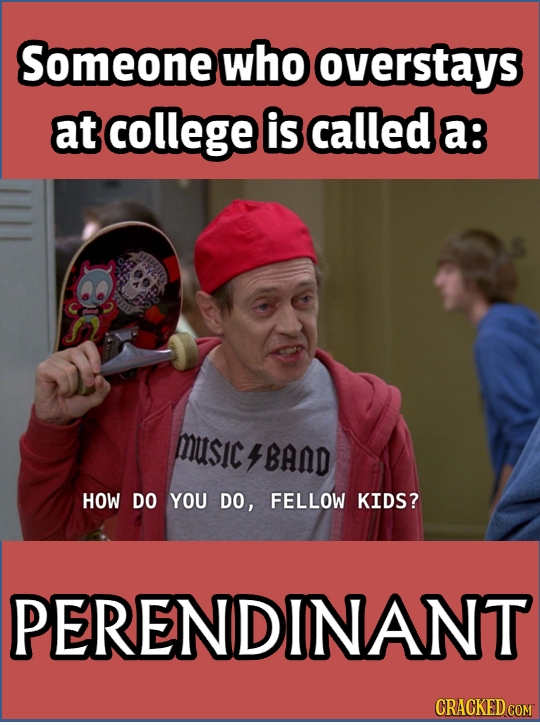 Someone who overstays at college is called a: G MUsIc 4BAAD HOW DO YOU DO, FELLOW KIDS? PERENDINANT