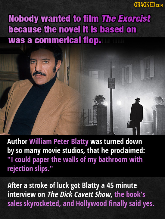 CRACKEDG COM Nobody wanted to film The Exorcist because the novel it is based on was a commerical flop. Author William Peter Blatty was turned down by