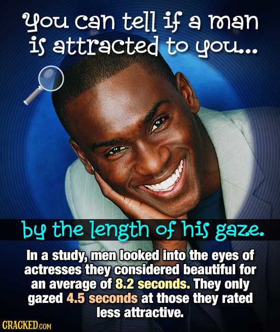 you can tell if a man is attracted to you.. by the length of his gaze. In a study, men looked into the eyes of actresses they considered beautiful for