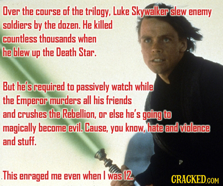 Over the course af the trilagy, Luke Skywalker slew enemy saldiers by the dozen. He killed countless thousands when he blew up the Death Star. But he'