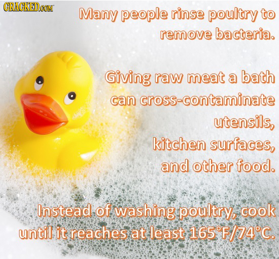 CRACKEDCON Many people rinse poultry to remove bacteria. Giving raw meat a bath can cross-contaminate utensils, kitchen surfaces, and other food. Inst