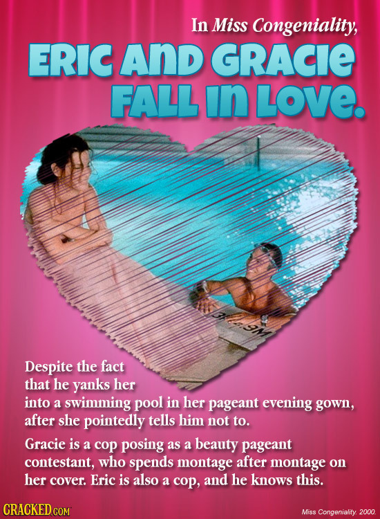In Miss Congeniality, ERIC And GRACIE FALL in LOVE. om Despite the fact that he yanks her into a swimming pool in her pageant evening gown, after she