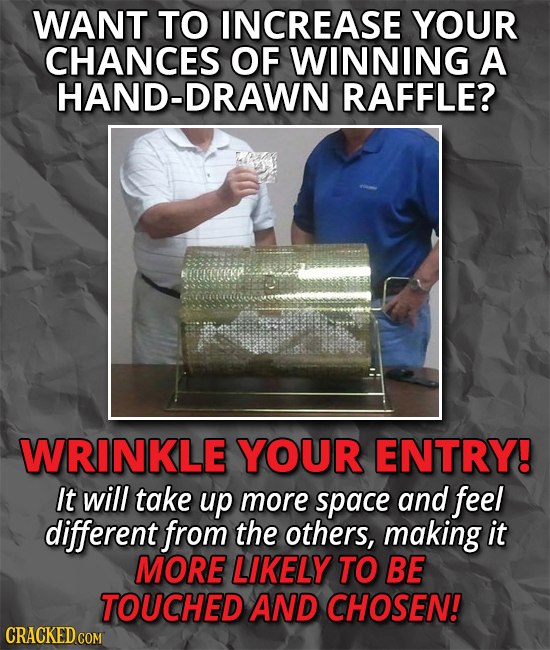 WANT TO INCREASE YOUR CHANCES OF WINNING A HAND-DRAWN RAFFLE? WRINKLE YOUR ENTRY! It will take up more space and feel different from the others, makin