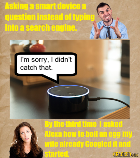 Asking a smart device a question instead of typing into a search engine. I'm sorry, I didn't catch that. By the third time I asked Alexa how to boil a